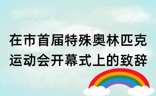 在市首屆特殊奧林匹克運(yùn)動(dòng)會(huì)開幕式上的致辭