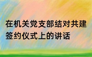 在機關黨支部結對共建簽約儀式上的講話
