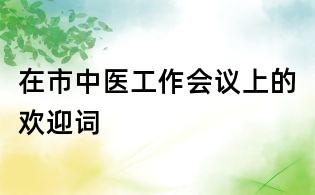 在市中醫(yī)工作會議上的歡迎詞