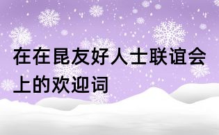 在在昆友好人士聯(lián)誼會(huì)上的歡迎詞