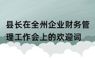 縣長(zhǎng)在全州企業(yè)財(cái)務(wù)管理工作會(huì)上的歡迎詞