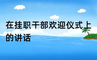 在掛職干部歡迎儀式上的講話