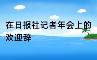 在日?qǐng)?bào)社記者年會(huì)上的歡迎辭