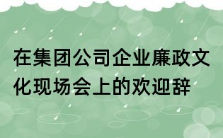 在集團(tuán)公司企業(yè)廉政文化現(xiàn)場會上的歡迎辭