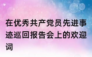 在優(yōu)秀共產(chǎn)黨員先進(jìn)事跡巡回報(bào)告會(huì)上的歡迎詞