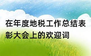 在年度地稅工作總結表彰大會上的歡迎詞