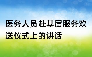 醫務人員赴基層服務歡送儀式上的講話