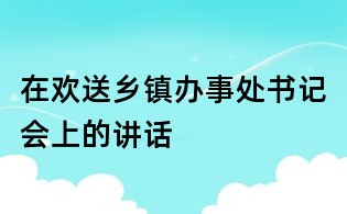 在歡送鄉(xiāng)鎮(zhèn)辦事處書記會(huì)上的講話