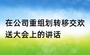 在公司重組劃轉移交歡送大會上的講話