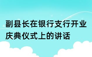 副縣長在銀行支行開業慶典儀式上的講話