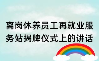 離崗休養員工再就業服務站揭牌儀式上的講話