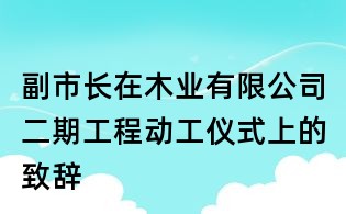 副市長(zhǎng)在木業(yè)有限公司二期工程動(dòng)工儀式上的致辭