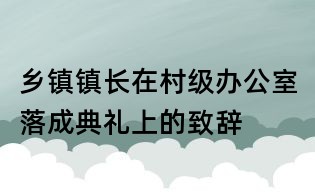 鄉(xiāng)鎮(zhèn)鎮(zhèn)長(zhǎng)在村級(jí)辦公室落成典禮上的致辭