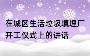 在城區生活垃圾填埋廠開工儀式上的講話