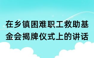 在鄉(xiāng)鎮(zhèn)困難職工救助基金會揭牌儀式上的講話