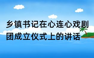 鄉鎮書記在心連心戲劇團成立儀式上的講話