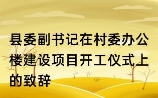 縣委副書記在村委辦公樓建設項目開工儀式上的致辭