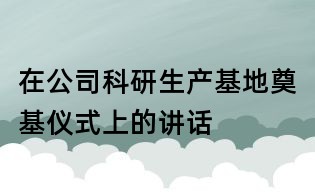 在公司科研生產基地奠基儀式上的講話