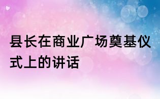 縣長(zhǎng)在商業(yè)廣場(chǎng)奠基儀式上的講話