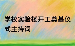 學(xué)校實(shí)驗(yàn)樓開工奠基儀式主持詞