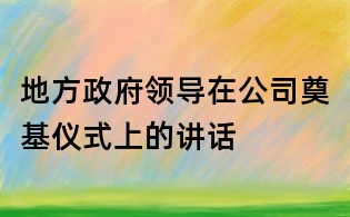 地方政府領(lǐng)導(dǎo)在公司奠基儀式上的講話