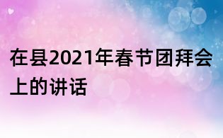 在縣2021年春節(jié)團(tuán)拜會上的講話
