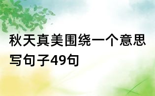 秋天真美圍繞一個(gè)意思寫(xiě)句子49句