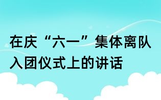 在慶“六一”集體離隊入團儀式上的講話