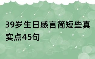 39歲生日感言簡(jiǎn)短些真實(shí)點(diǎn)45句