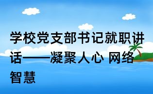 學校黨支部書記就職講話——凝聚人心 網絡智慧