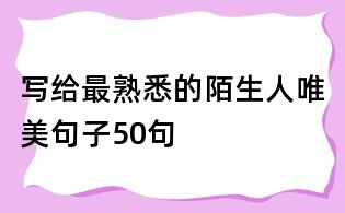 寫(xiě)給最熟悉的陌生人唯美句子50句