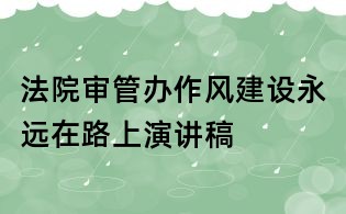 法院審管辦作風(fēng)建設(shè)永遠(yuǎn)在路上演講稿