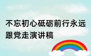 不忘初心砥礪前行,永遠跟黨走演講稿