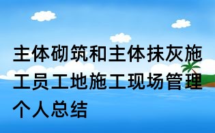主體砌筑和主體抹灰施工員工地施工現場管理個人總結