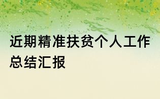 近期精準(zhǔn)扶貧個(gè)人工作總結(jié)匯報(bào)