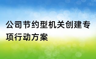 公司節(jié)約型機(jī)關(guān)創(chuàng)建專項(xiàng)行動(dòng)方案