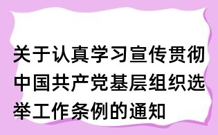 關(guān)于認(rèn)真學(xué)習(xí)宣傳貫徹中國共產(chǎn)黨基層組織選舉工作條例的通知
