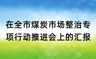 在全市煤炭市場整治專項(xiàng)行動(dòng)推進(jìn)會(huì)上的匯報(bào)