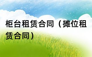 柜臺租賃合同(攤位租賃合同)