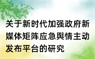 關(guān)于新時代加強政府新媒體矩陣應(yīng)急輿情主動發(fā)布平臺的研究