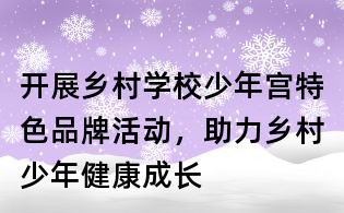 開展鄉(xiāng)村學(xué)校少年宮特色品牌活動(dòng),助力鄉(xiāng)村少年健康成長(zhǎng)