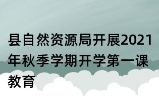 縣自然資源局開展2021年秋季學期開學第一課教育