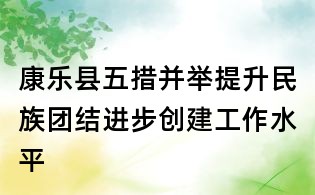 康樂(lè)縣五措并舉提升民族團(tuán)結(jié)進(jìn)步創(chuàng)建工作水平