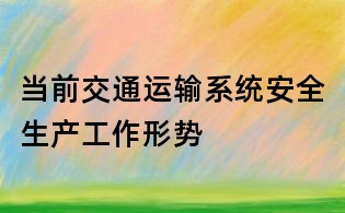 當(dāng)前交通運(yùn)輸系統(tǒng)安全生產(chǎn)工作形勢(shì)