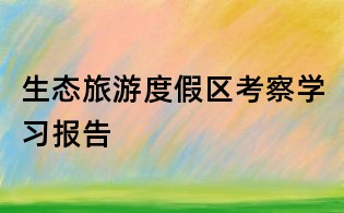 生態(tài)旅游度假區(qū)考察學習報告