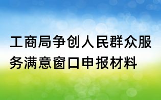 工商局爭創(chuàng)人民群眾服務(wù)滿意窗口申報材料