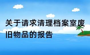 關(guān)于請(qǐng)求清理檔案室廢舊物品的報(bào)告