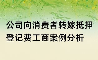 公司向消費(fèi)者轉(zhuǎn)嫁抵押登記費(fèi)工商案例分析
