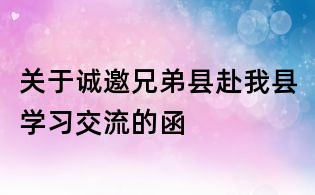 關于誠邀兄弟縣赴我縣學習交流的函
