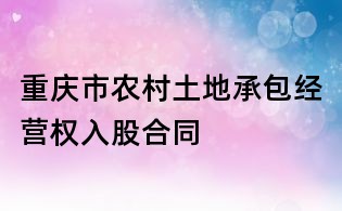 重慶市農(nóng)村土地承包經(jīng)營權(quán)入股合同